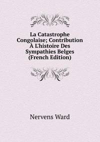 La Catastrophe Congolaise; Contribution ? L'histoire Des Sympathies Belges (French Edition)