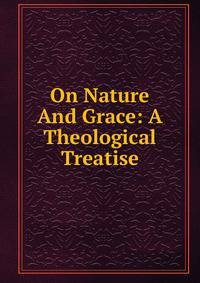 On Nature And Grace: A Theological Treatise