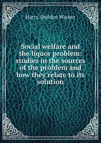 Social welfare and the liquor problem: studies in the sources of the problem and how they relate to its solution
