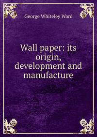 Wall paper: its origin, development and manufacture