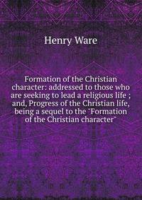 Formation of the Christian character: addressed to those who are seeking to lead a religious life ; and, Progress of the Christian life, being a sequel to the "Formation of the Christian character".