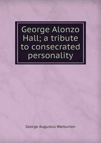 George Alonzo Hall; a tribute to consecrated personality