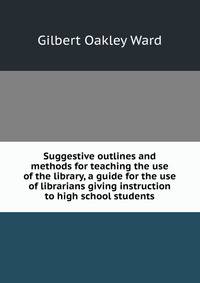 Suggestive outlines and methods for teaching the use of the library, a guide for the use of librarians giving instruction to high school students