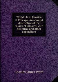 World's fair: Jamaica at Chicago. An account descriptive of the colony of Jamaica, with historical and other appendices