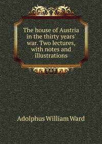 The house of Austria in the thirty years' war. Two lectures, with notes and illustrations