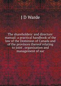 The shareholders' and directors' manual: a practical handbook of the law of the Dominion of Canada and of the provinces thereof relating to joint . organization and management of suc