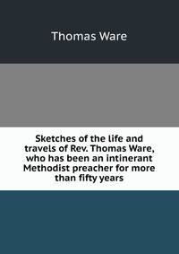 Sketches of the life and travels of Rev. Thomas Ware, who has been an intinerant Methodist preacher for more than fifty years