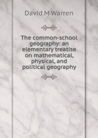 The common-school geography: an elementary treatise on mathematical, physical, and political geography