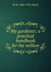 My gardener; a practical handbook for the million