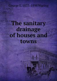 The sanitary drainage of houses and towns