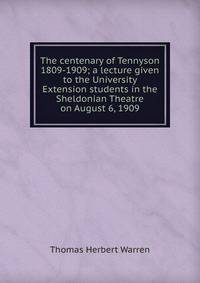 The centenary of Tennyson 1809-1909; a lecture given to the University Extension students in the Sheldonian Theatre on August 6, 1909