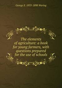 The elements of agriculture: a book for young farmers, with questions prepared for the use of schools