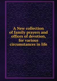 A New collection of family prayers and offices of devotion, for various circumstances in life