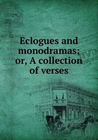 Eclogues and monodramas; or, A collection of verses