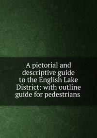 A pictorial and descriptive guide to the English Lake District: with outline guide for pedestrians .