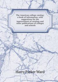 The American college catalog; a book of information, with suggestions for the improvement of catalogs and other publications of colleges and schools
