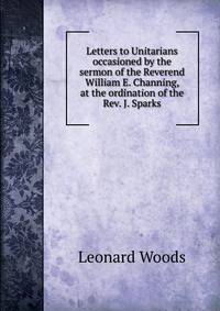Letters to Unitarians occasioned by the sermon of the Reverend William E. Channing, at the ordination of the Rev. J. Sparks