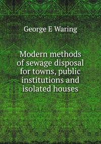Modern methods of sewage disposal for towns, public institutions and isolated houses