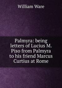 Palmyra: being letters of Lucius M. Piso from Palmyra to his friend Marcus Curtius at Rome