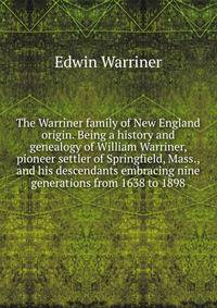 The Warriner family of New England origin. Being a history and genealogy of William Warriner, pioneer settler of Springfield, Mass., and his descendants embracing nine generations from 1638 to 1898