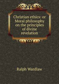 Christian ethics: or Moral philosophy on the principles of divine revelation