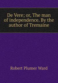 De Vere; or, The man of independence. By the author of Tremaine