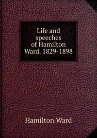 Life and speeches of Hamilton Ward. 1829-1898