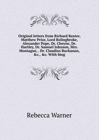 Original letters from Richard Baxter, Matthew Prior, Lord Bolingbroke, Alexander Pope, Dr. Cheyne, Dr. Hartley, Dr. Samuel Johnson, Mrs. Montague, . Dr. Claudius Buchanan, &amp;c., &amp;c. With biog