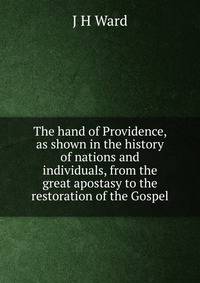 The hand of Providence, as shown in the history of nations and individuals, from the great apostasy to the restoration of the Gospel