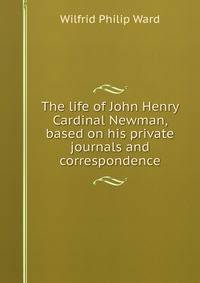 The life of John Henry Cardinal Newman, based on his private journals and correspondence