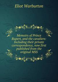 Memoirs of Prince Rupert, and the cavaliers: Including their private correspondence, now first published from the original MSS