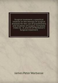 Surgical treatment; a practical treatise on the therapy of surgical diseases for the use of practitioners and students of surgery, Complete index to . II, and III of Warbasse's Surgical treatment