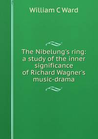 The Nibelung's ring: a study of the inner significance of Richard Wagner's music-drama