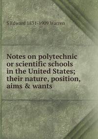 Notes on polytechnic or scientific schools in the United States; their nature, position, aims &amp; wants