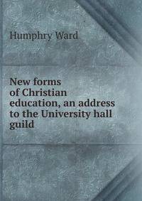New forms of Christian education, an address to the University hall guild