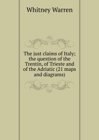 The just claims of Italy; the question of the Trentin, of Trieste and of the Adriatic (21 maps and diagrams)