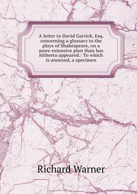A letter to David Garrick, Esq. concerning a glossary to the plays of Shakespeare, on a more extensive plan than has hitherto appeared.: To which is annexed, a specimen