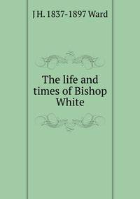 The life and times of Bishop White