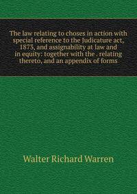 The law relating to choses in action with special reference to the Judicature act, 1873, and assignability at law and in equity: together with the . relating thereto, and an appendix of forms
