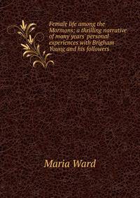 Female life among the Mormons; a thrilling narrative of many years' personal experiences with Brigham Young and his followers