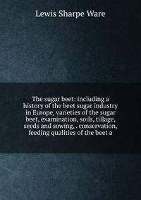 The sugar beet: including a history of the beet sugar industry in Europe, varieties of the sugar beet, examination, soils, tillage, seeds and sowing, . conservation, feeding qualities of the beet a