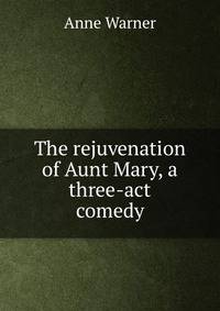 The rejuvenation of Aunt Mary, a three-act comedy