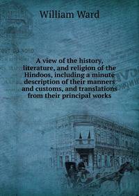 A view of the history, literature, and religion of the Hindoos, including a minute description of their manners and customs, and translations from their principal works