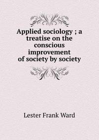 Applied sociology ; a treatise on the conscious improvement of society by society