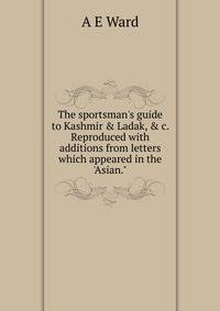 The sportsman's guide to Kashmir &amp; Ladak, &amp; c. Reproduced with additions from letters which appeared in the 'Asian."
