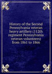 History of the Second Pennsylvania veteran heavy artillery (112th regiment Pennsylvania veteran volunteers) from 1861 to 1866