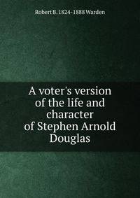 A voter's version of the life and character of Stephen Arnold Douglas