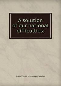 A solution of our national difficulties;
