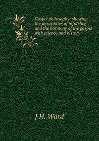 Gospel philosophy: showing the absurdities of infidelity, and the harmony of the gospel with science and history