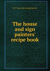 The house and sign painters' recipe book